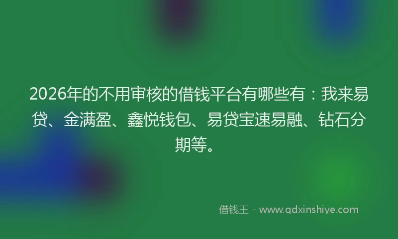 2026年的不用审核的借钱平台有哪些有：我来易贷、金满盈、鑫悦钱包、易贷宝速易融、钻石分期等。