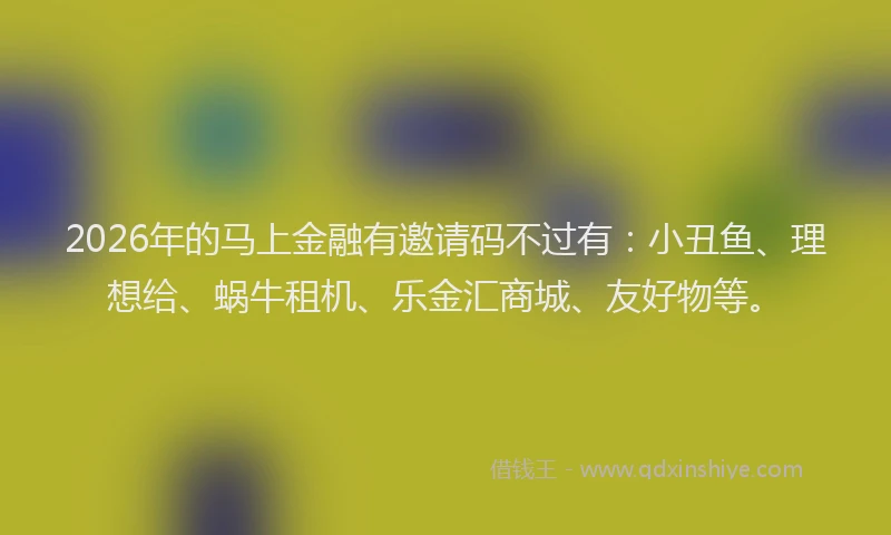 2026年的马上金融有邀请码不过有：小丑鱼、理想给、蜗牛租机、乐金汇商城、友好物等。