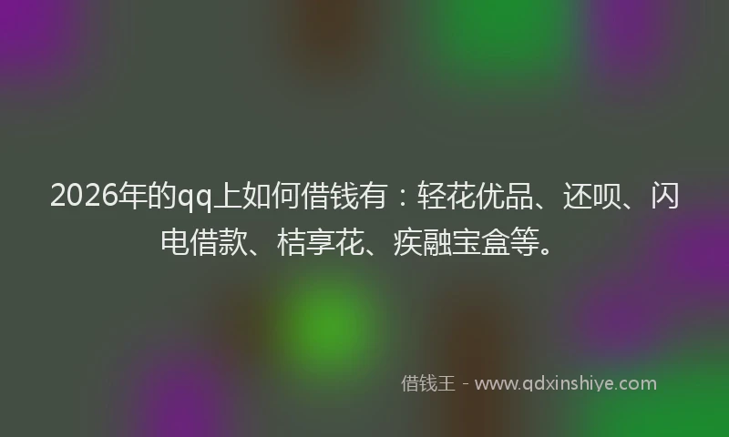 2026年的qq上如何借钱有：轻花优品、还呗、闪电借款、桔享花、疾融宝盒等。