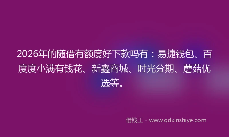 2026年的随借有额度好下款吗有：易捷钱包、百度度小满有钱花、新鑫商城、时光分期、蘑菇优选等。