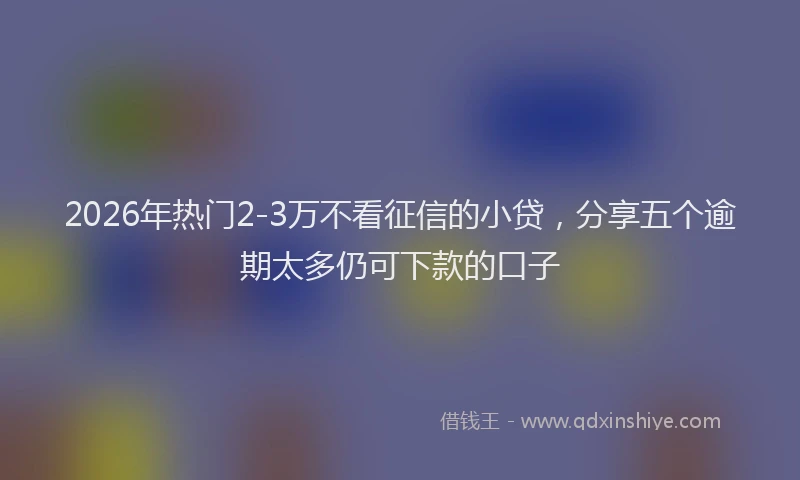 2026年热门2-3万不看征信的小贷，分享五个逾期太多仍可下款的口子