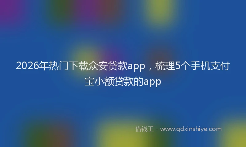 2026年热门下载众安贷款app，梳理5个手机支付宝小额贷款的app