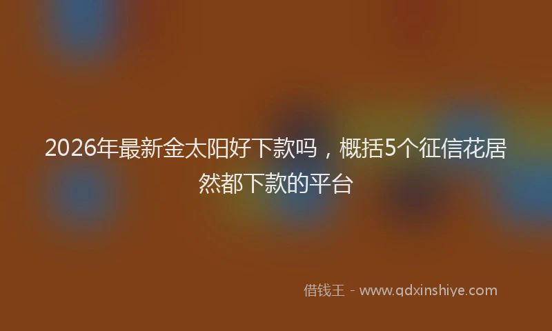 2026年最新金太阳好下款吗，概括5个征信花居然都下款的平台