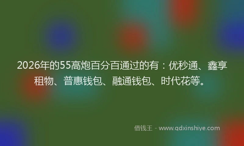 2026年的55高炮百分百通过的有：优秒通、鑫享租物、普惠钱包、融通钱包、时代花等。