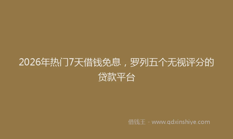 2026年热门7天借钱免息，罗列五个无视评分的贷款平台