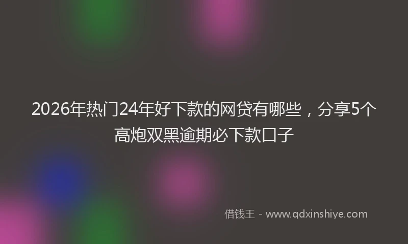 2026年热门24年好下款的网贷有哪些，分享5个高炮双黑逾期必下款口子