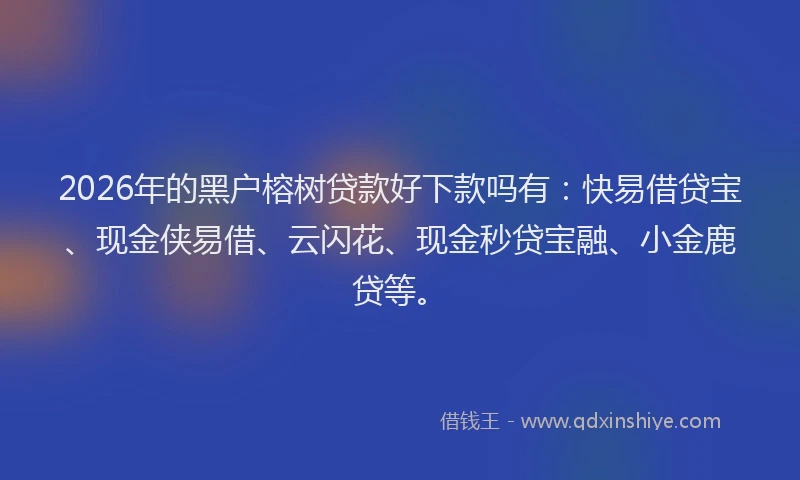 2026年的黑户榕树贷款好下款吗有：快易借贷宝、现金侠易借、云闪花、现金秒贷宝融、小金鹿贷等。