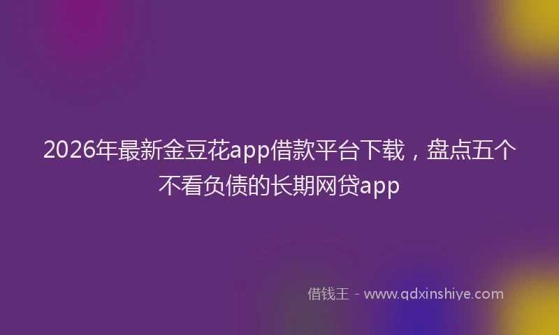 2026年最新金豆花app借款平台下载，盘点五个不看负债的长期网贷app