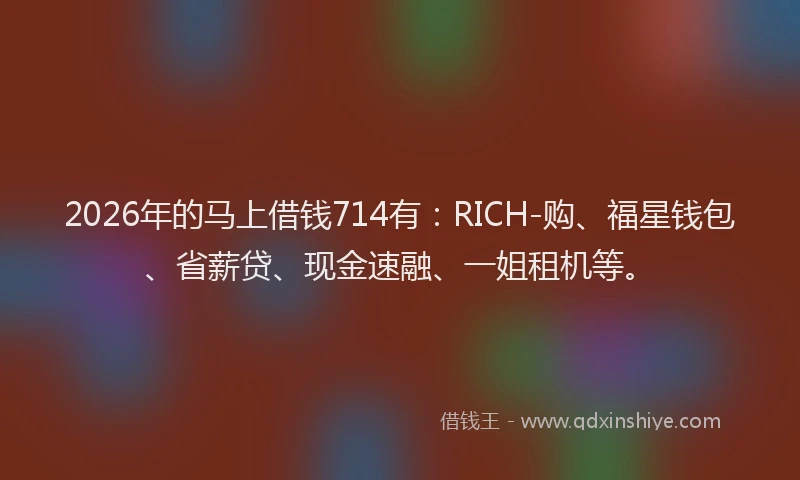 2026年的马上借钱714有：RICH-购、福星钱包、省薪贷、现金速融、一姐租机等。