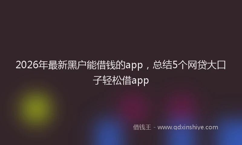 2026年最新黑户能借钱的app，总结5个网贷大口子轻松借app