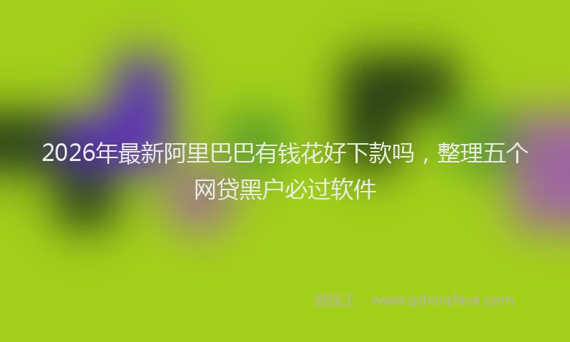 2026年最新阿里巴巴有钱花好下款吗，整理五个网贷黑户必过软件