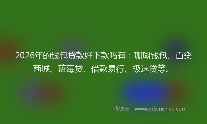 2026年的钱包贷款好下款吗有：珊瑚钱包、百樂商城、蓝莓贷、借款易行、极速贷等。