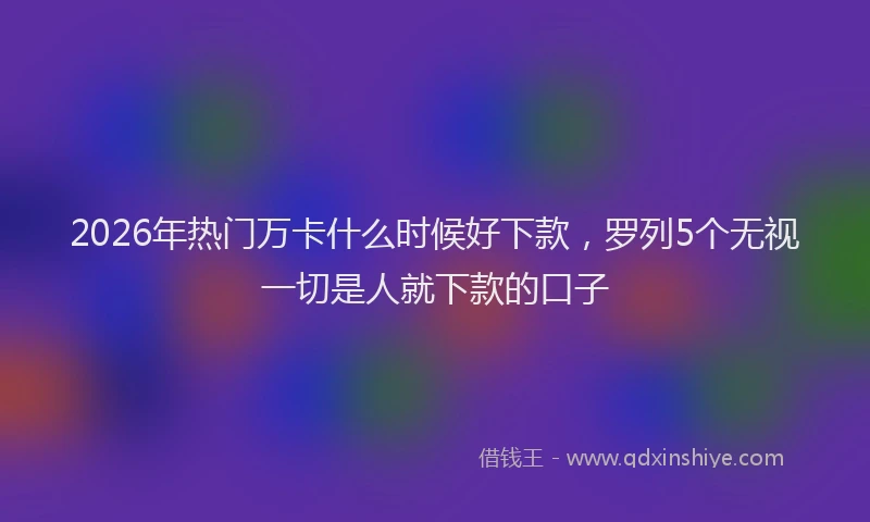 2026年热门万卡什么时候好下款，罗列5个无视一切是人就下款的口子