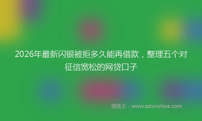 2026年最新闪银被拒多久能再借款，整理五个对征信宽松的网贷口子