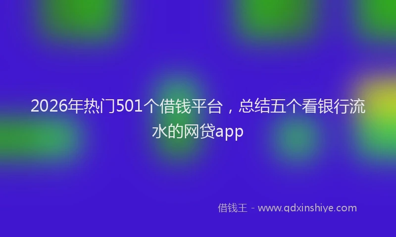 2026年热门501个借钱平台，总结五个看银行流水的网贷app