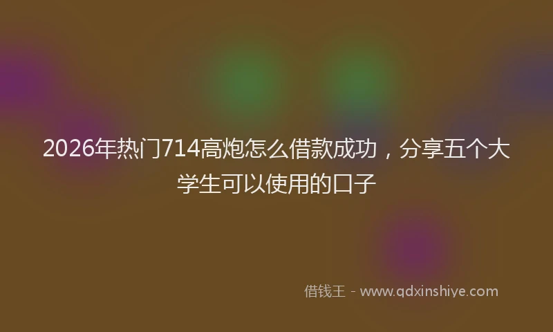 2026年热门714高炮怎么借款成功，分享五个大学生可以使用的口子