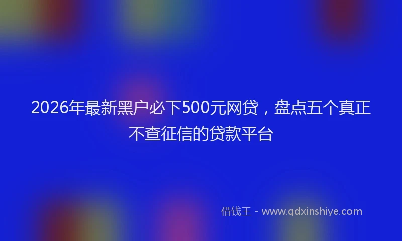 2026年最新黑户必下500元网贷，盘点五个真正不查征信的贷款平台