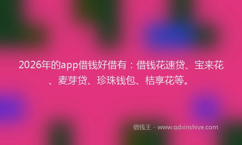 2026年的app借钱好借有：借钱花速贷、宝来花、麦芽贷、珍珠钱包、桔享花等。