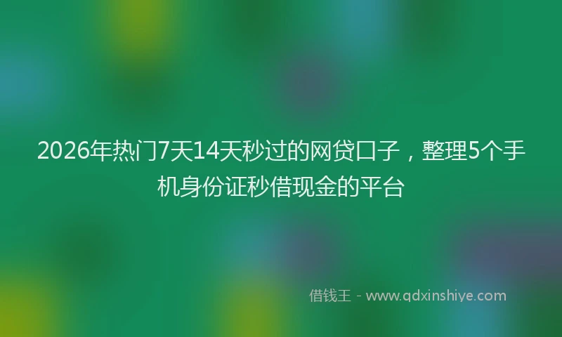2026年热门7天14天秒过的网贷口子，整理5个手机身份证秒借现金的平台