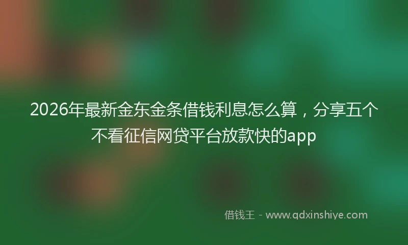 2026年最新金东金条借钱利息怎么算，分享五个不看征信网贷平台放款快的app