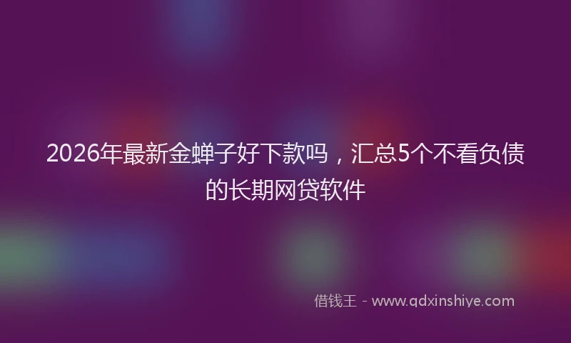 2026年最新金蝉子好下款吗，汇总5个不看负债的长期网贷软件