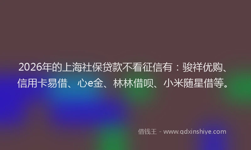 2026年的上海社保贷款不看征信有：骏祥优购、信用卡易借、心e金、林林借呗、小米随星借等。