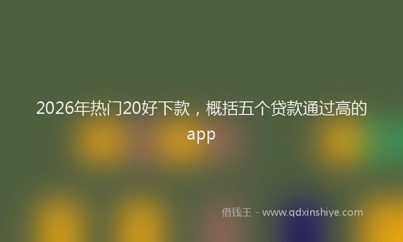 2026年热门20好下款，概括五个贷款通过高的app