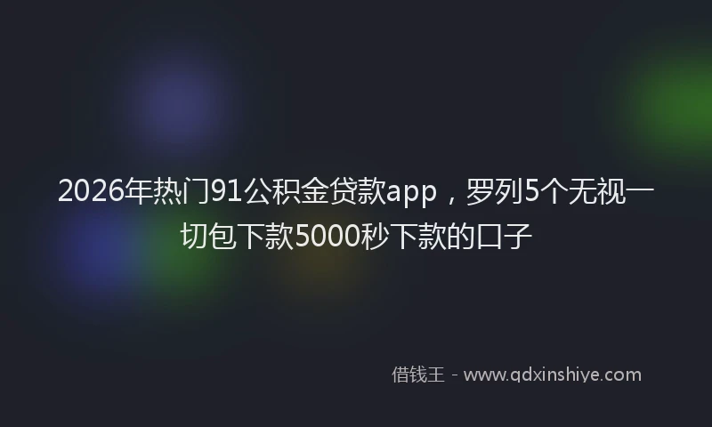 2026年热门91公积金贷款app，罗列5个无视一切包下款5000秒下款的口子