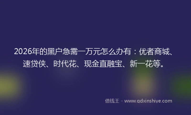 2026年的黑户急需一万元怎么办有：优者商城、速贷侠、时代花、现金直融宝、新一花等。