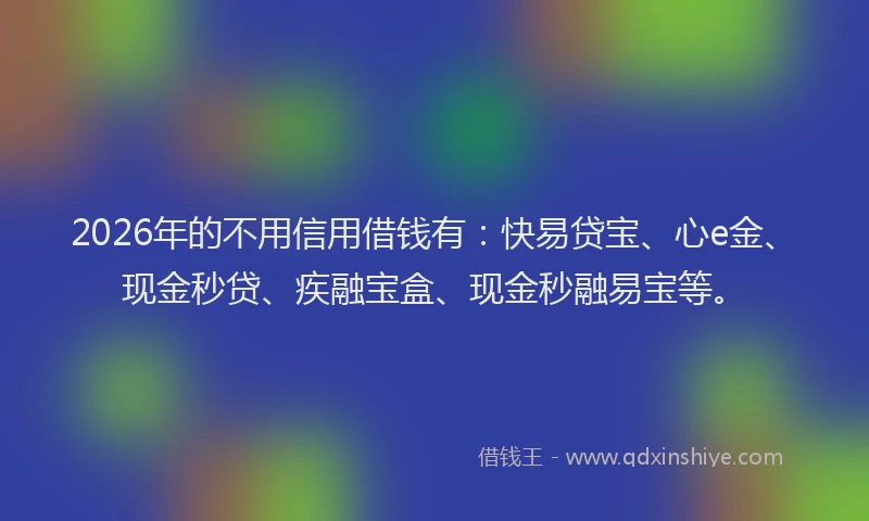 2026年的不用信用借钱有：快易贷宝、心e金、现金秒贷、疾融宝盒、现金秒融易宝等。