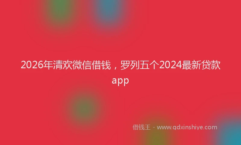 2026年清欢微信借钱，罗列五个2024最新贷款app