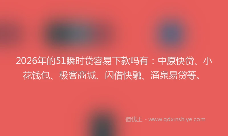 2026年的51瞬时贷容易下款吗有：中原快贷、小花钱包、极客商城、闪借快融、涌泉易贷等。