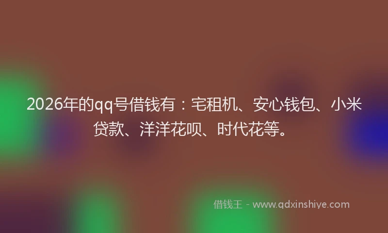 2026年的qq号借钱有：宅租机、安心钱包、小米贷款、洋洋花呗、时代花等。