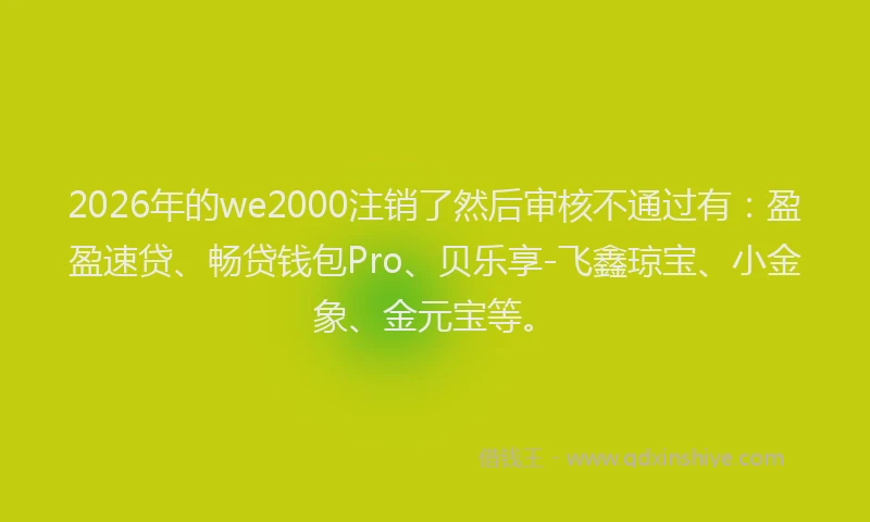 2026年的we2000注销了然后审核不通过有：盈盈速贷、畅贷钱包Pro、贝乐享-飞鑫琼宝、小金象、金元宝等。