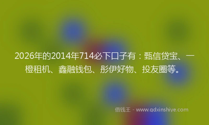 2026年的2014年714必下口子有：甄信贷宝、一橙租机、鑫融钱包、彤伊好物、投友圈等。