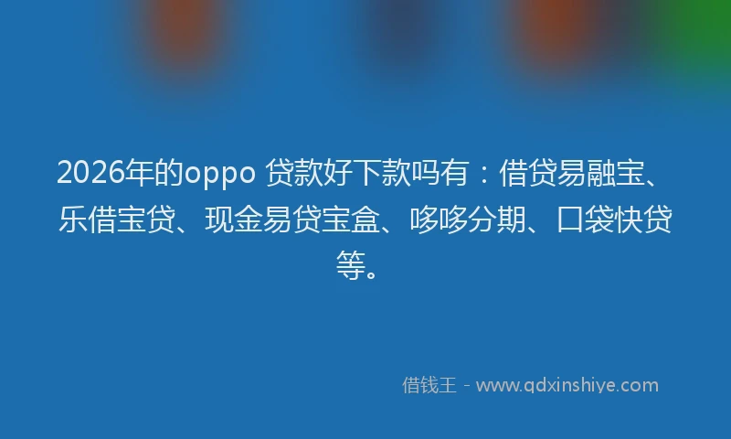 2026年的oppo 贷款好下款吗有：借贷易融宝、乐借宝贷、现金易贷宝盒、哆哆分期、口袋快贷等。