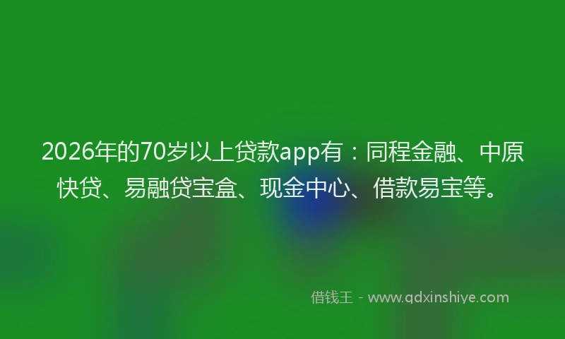 2026年的70岁以上贷款app有：同程金融、中原快贷、易融贷宝盒、现金中心、借款易宝等。