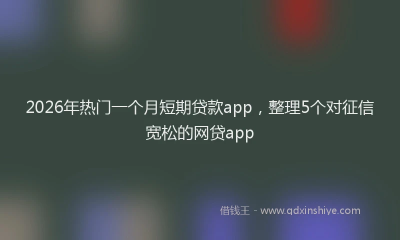 2026年热门一个月短期贷款app，整理5个对征信宽松的网贷app