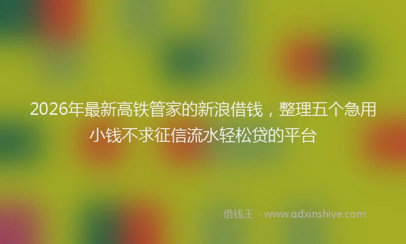 2026年最新高铁管家的新浪借钱，整理五个急用小钱不求征信流水轻松贷的平台