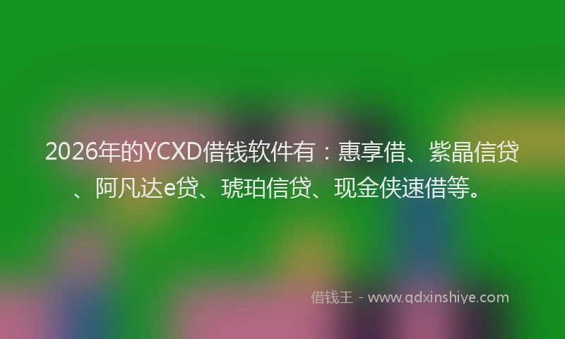 2026年的YCXD借钱软件有：惠享借、紫晶信贷、阿凡达e贷、琥珀信贷、现金侠速借等。