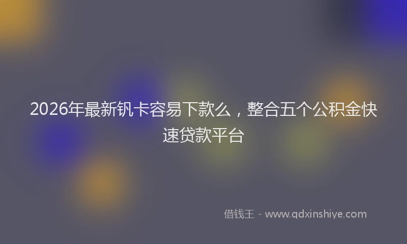 2026年最新钒卡容易下款么，整合五个公积金快速贷款平台