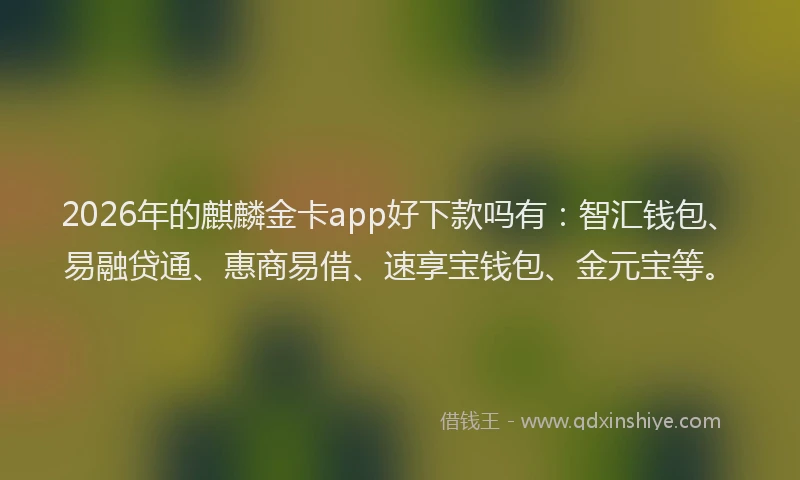 2026年的麒麟金卡app好下款吗有：智汇钱包、易融贷通、惠商易借、速享宝钱包、金元宝等。