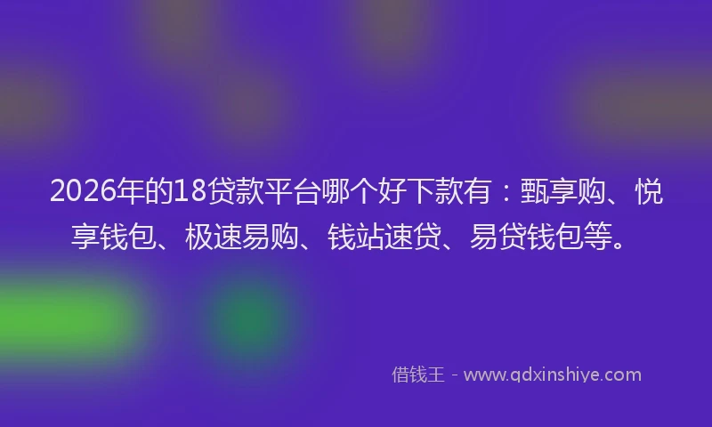 2026年的18贷款平台哪个好下款有：甄享购、悦享钱包、极速易购、钱站速贷、易贷钱包等。
