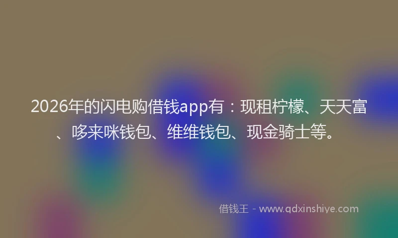 2026年的闪电购借钱app有：现租柠檬、天天富、哆来咪钱包、维维钱包、现金骑士等。
