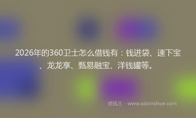 2026年的360卫士怎么借钱有：钱进袋、速下宝、龙龙享、甄易融宝、洋钱罐等。