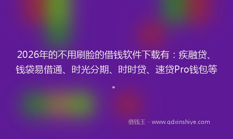2026年的不用刷脸的借钱软件下载有：疾融贷、钱袋易借通、时光分期、时时贷、速贷Pro钱包等。