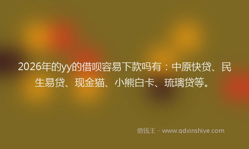 2026年的yy的借呗容易下款吗有：中原快贷、民生易贷、现金猫、小熊白卡、琉璃贷等。