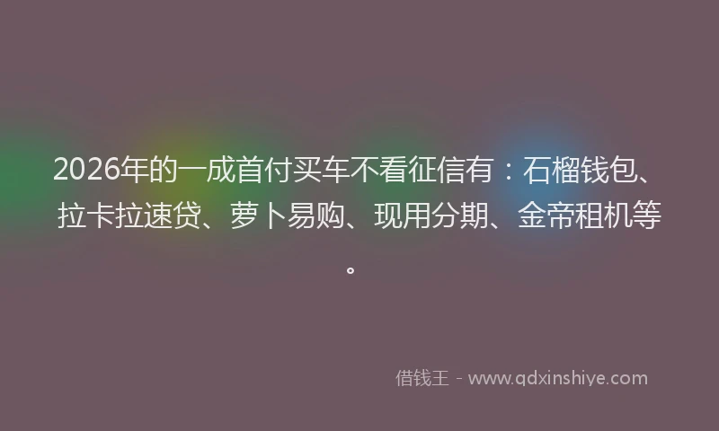 2026年的一成首付买车不看征信有：石榴钱包、拉卡拉速贷、萝卜易购、现用分期、金帝租机等。