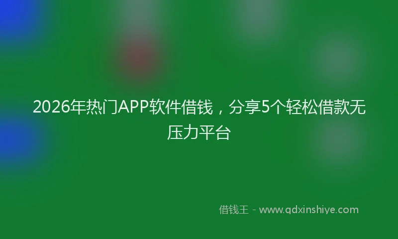 2026年热门APP软件借钱，分享5个轻松借款无压力平台