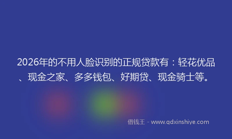 2026年的不用人脸识别的正规贷款有：轻花优品、现金之家、多多钱包、好期贷、现金骑士等。